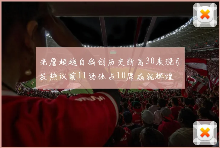 老詹超越自我创历史新高30表现引发热议前11场独占10席成就辉煌