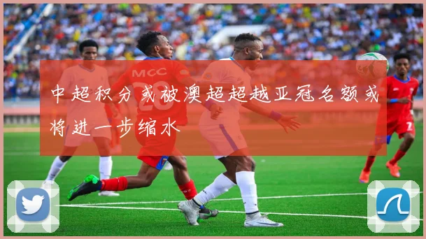 中超积分或被澳超超越亚冠名额或将进一步缩水