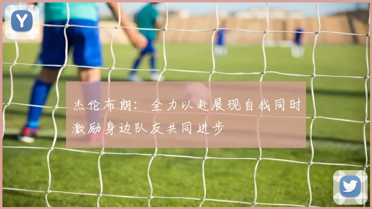 杰伦布朗：全力以赴展现自我同时激励身边队友共同进步