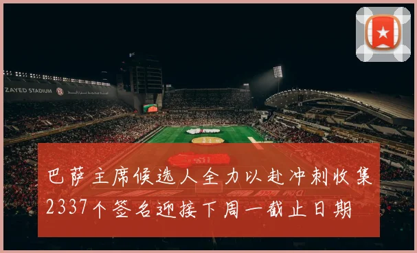 巴萨主席候选人全力以赴冲刺收集2337个签名迎接下周一截止日期