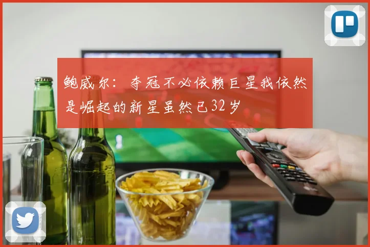 鲍威尔：夺冠不必依赖巨星我依然是崛起的新星虽然已32岁