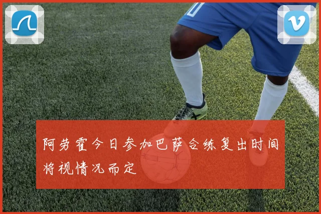 阿劳霍今日参加巴萨合练复出时间将视情况而定
