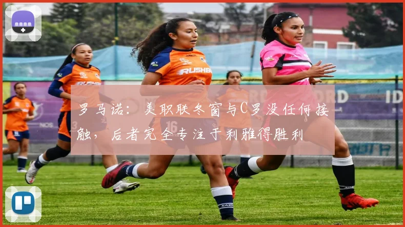 罗马诺：美职联冬窗与C罗没任何接触，后者完全专注于利雅得胜利