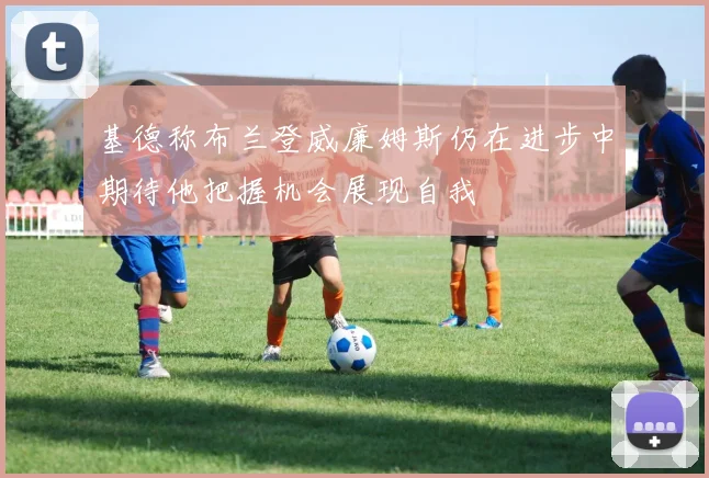 基德称布兰登威廉姆斯仍在进步中期待他把握机会展现自我