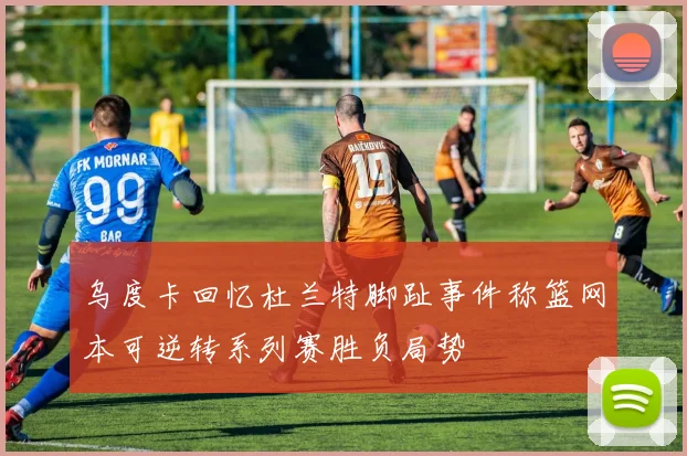 乌度卡回忆杜兰特脚趾事件称篮网本可逆转系列赛胜负局势