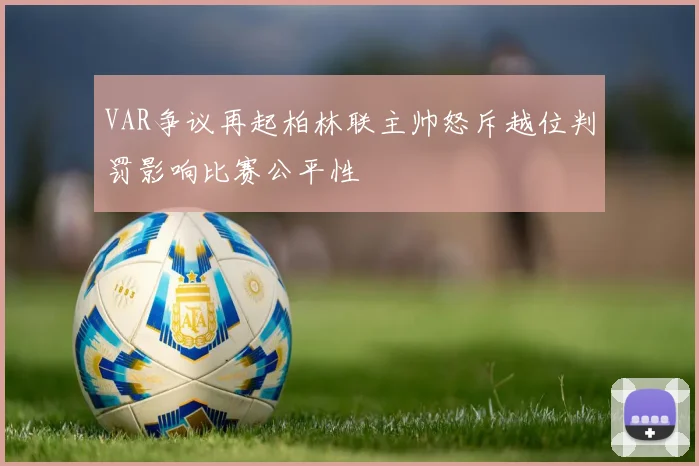 VAR争议再起柏林联主帅怒斥越位判罚影响比赛公平性