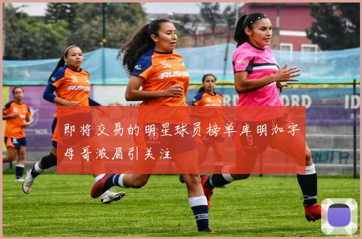 即将交易的明星球员榜单库明加字母哥浓眉引关注