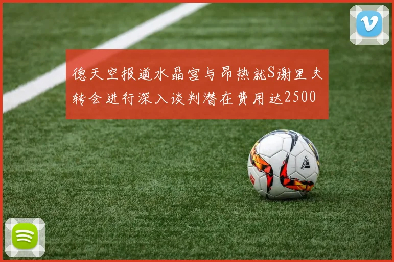 德天空报道水晶宫与昂热就S谢里夫转会进行深入谈判潜在费用达2500万欧元