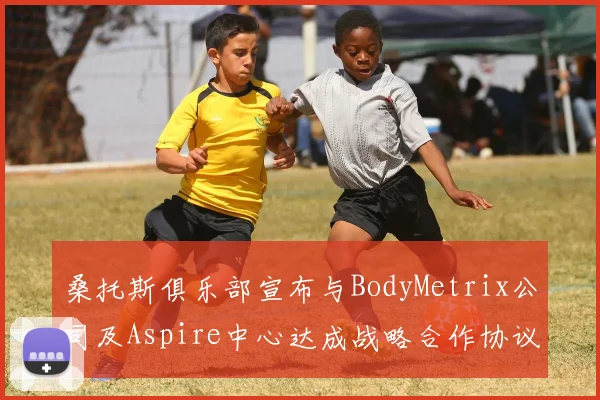 桑托斯俱乐部宣布与BodyMetrix公司及Aspire中心达成战略合作协议
