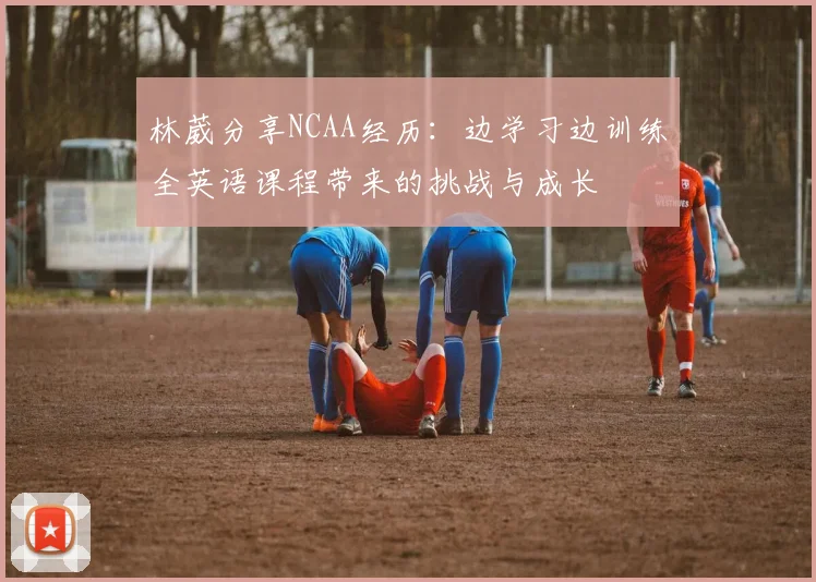 林葳分享NCAA经历：边学习边训练全英语课程带来的挑战与成长