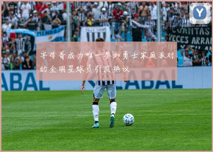 字母哥成为唯一参加勇士家庭派对的全明星球员引发热议