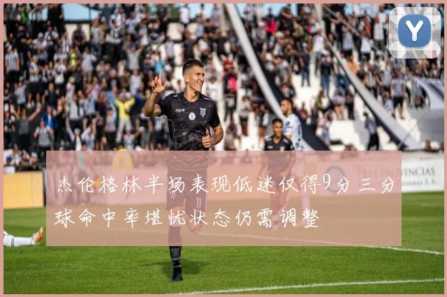 杰伦格林半场表现低迷仅得9分三分球命中率堪忧状态仍需调整