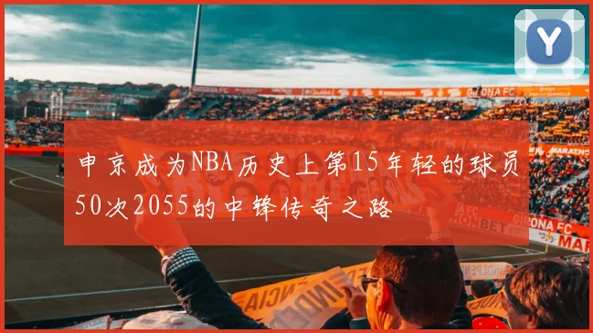 申京成为NBA历史上第15年轻的球员50次2055的中锋传奇之路