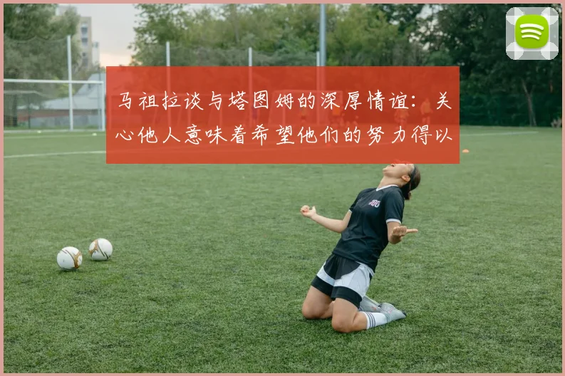 马祖拉谈与塔图姆的深厚情谊：关心他人意味着希望他们的努力得以回报