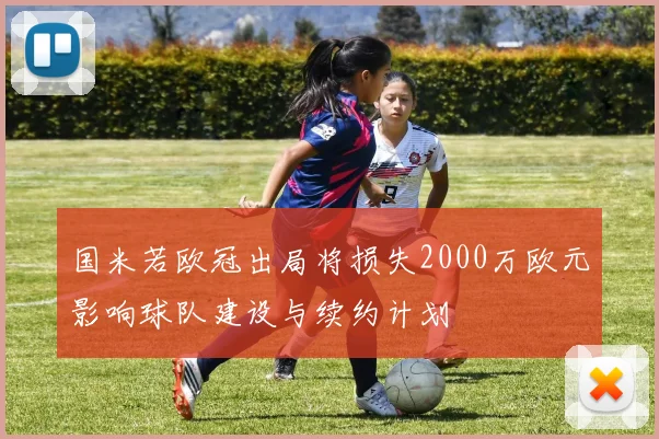 国米若欧冠出局将损失2000万欧元影响球队建设与续约计划