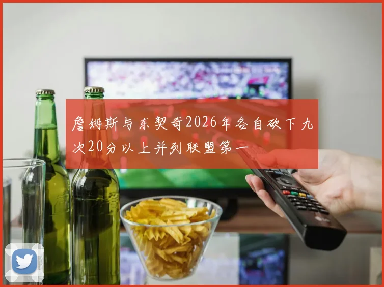 詹姆斯与东契奇2026年各自砍下九次20分以上并列联盟第一