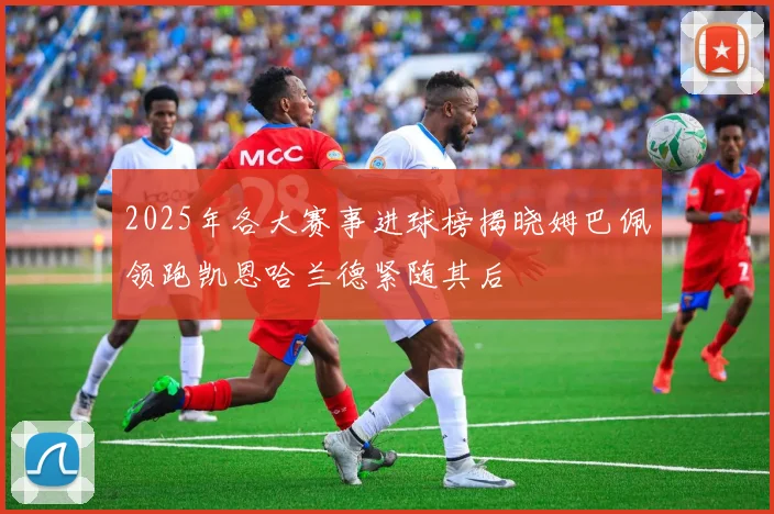 2025年各大赛事进球榜揭晓姆巴佩领跑凯恩哈兰德紧随其后