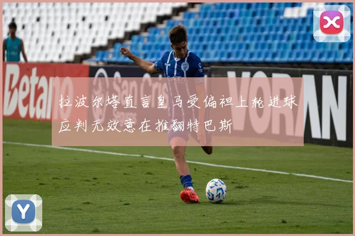 拉波尔塔直言皇马受偏袒上轮进球应判无效意在推翻特巴斯