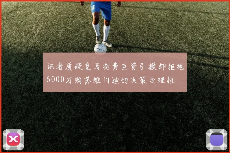 记者质疑皇马花费巨资引援却拒绝6000万购苏维门迪的决策合理性