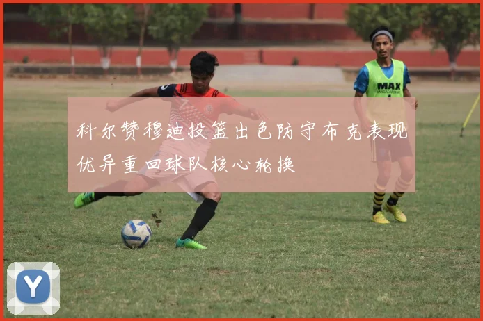科尔赞穆迪投篮出色防守布克表现优异重回球队核心轮换