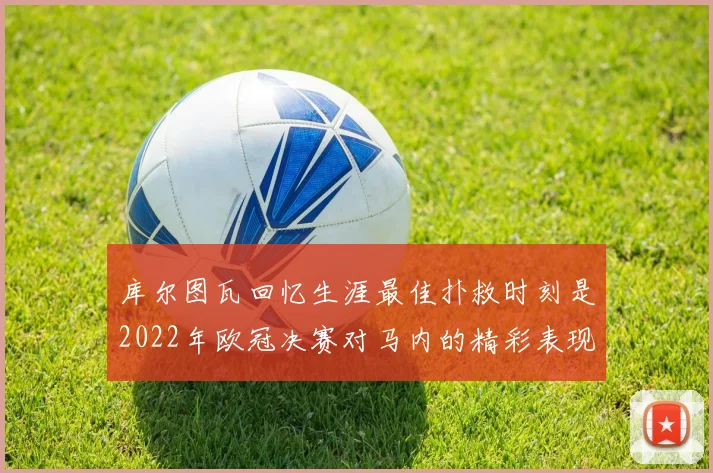 库尔图瓦回忆生涯最佳扑救时刻是2022年欧冠决赛对马内的精彩表现