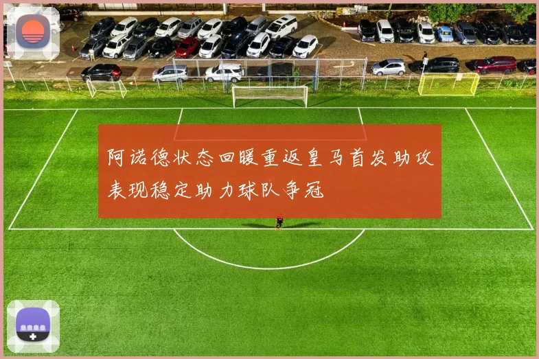 阿诺德状态回暖重返皇马首发助攻表现稳定助力球队争冠